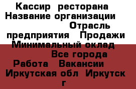 Кассир  ресторана › Название организации ­ Maximilian's › Отрасль предприятия ­ Продажи › Минимальный оклад ­ 15 000 - Все города Работа » Вакансии   . Иркутская обл.,Иркутск г.